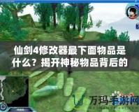 仙劍4修改器最下面物品是什么？揭開神秘物品背后的真相！
