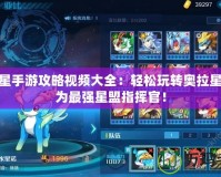 奧拉星手游攻略視頻大全：輕松玩轉(zhuǎn)奧拉星，成為最強(qiáng)星盟指揮官！