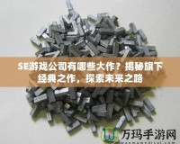 SE游戲公司有哪些大作？揭秘旗下經(jīng)典之作，探索未來之路