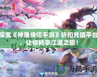 探索《神雕俠侶手游》折扣充值平臺，讓你暢享江湖之旅！