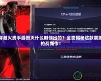 穿越火線(xiàn)手游毀滅什么時(shí)候出的？全面揭秘這款震撼槍?xiě)?zhàn)新作！