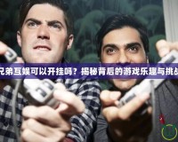 兄弟互娛可以開掛嗎？揭秘背后的游戲樂趣與挑戰(zhàn)