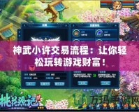 神武小許交易流程：讓你輕松玩轉(zhuǎn)游戲財(cái)富！