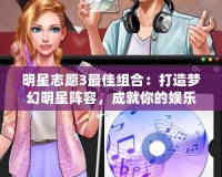 明星志愿3最佳組合：打造夢幻明星陣容，成就你的娛樂帝國