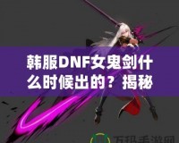 韓服DNF女鬼劍什么時候出的？揭秘女鬼劍的傳奇登場之路