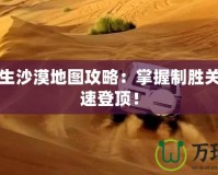 絕地求生沙漠地圖攻略：掌握制勝關鍵，快速登頂！
