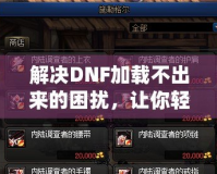 解決DNF加載不出來的困擾，讓你輕松暢玩地下城！