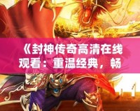 《封神傳奇高清在線觀看：重溫經典，暢享神話世界》