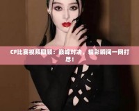 CF比賽視頻回顧：巔峰對(duì)決，精彩瞬間一網(wǎng)打盡！
