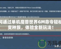 如何通過單機魔獸世界GM命令輕松改變種族，體驗全新玩法！