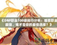 《DNF職業(yè)100級排行分析：哪些職業(yè)最強，誰才是你的最佳選擇？》