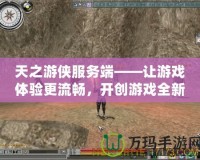 天之游俠服務端——讓游戲體驗更流暢，開創(chuàng)游戲全新紀元