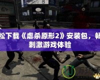 輕松下載《虐殺原形2》安裝包，暢享刺激游戲體驗(yàn)