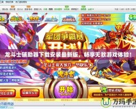 龍斗士輔助器下載安裝最新版，暢享無敵游戲體驗！