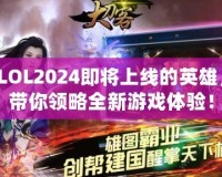 LOL2024即將上線的英雄，帶你領(lǐng)略全新游戲體驗(yàn)！