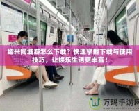 紹興同城游怎么下載？快速掌握下載與使用技巧，讓娛樂生活更豐富！