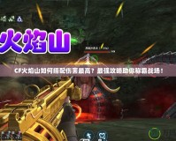 CF火焰山如何搭配傷害最高？最強(qiáng)攻略助你稱霸戰(zhàn)場！