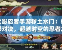火影忍者手游穢土水門：極限對(duì)決，超越時(shí)空的忍者之力！