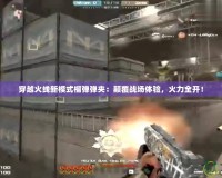 穿越火線新模式榴彈彈夾：顛覆戰(zhàn)場體驗，火力全開！