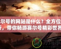 賽爾號(hào)的網(wǎng)站是什么？全方位解析，帶你暢游賽爾號(hào)精彩世界！