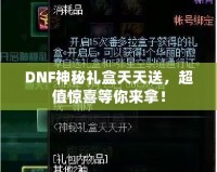 DNF神秘禮盒天天送，超值驚喜等你來拿！