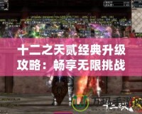 十二之天貳經(jīng)典升級(jí)攻略：暢享無(wú)限挑戰(zhàn)與精彩冒險(xiǎn)！