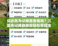 你還在為記牌而苦惱嗎？三國殺記牌器助你輕松掌控全局！