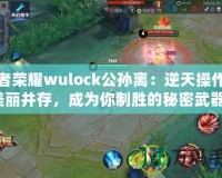 王者榮耀wulock公孫離：逆天操作與美麗并存，成為你制勝的秘密武器！