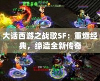 大話西游之戰(zhàn)歌SF：重燃經(jīng)典，締造全新傳奇