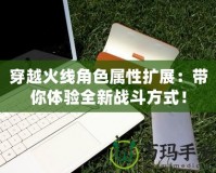 穿越火線角色屬性擴(kuò)展：帶你體驗(yàn)全新戰(zhàn)斗方式！