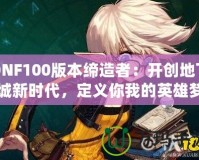 DNF100版本締造者：開創(chuàng)地下城新時(shí)代，定義你我的英雄夢(mèng)！