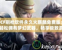CF刷槍軟件永久火麒麟免費版：輕松擁有夢幻武器，暢享極致游戲體驗！