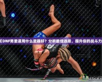 《DNF男柔道用什么武器好？分析最佳選擇，提升你的戰(zhàn)斗力》