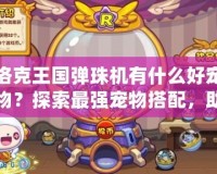 洛克王國(guó)彈珠機(jī)有什么好寵物？探索最強(qiáng)寵物搭配，助你稱(chēng)霸洛克世界！