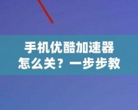 手機(jī)優(yōu)酷加速器怎么關(guān)？一步步教你輕松關(guān)閉加速器，暢享無憂觀看體驗(yàn)
