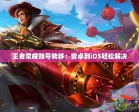 王者榮耀賬號轉(zhuǎn)移：安卓到iOS輕松解決
