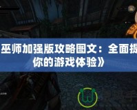 《巫師加強(qiáng)版攻略圖文：全面提升你的游戲體驗》