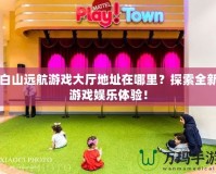 白山遠航游戲大廳地址在哪里？探索全新游戲娛樂體驗！