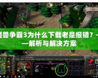 魔獸爭霸3為什么下載老是報(bào)錯？——解析與解決方案