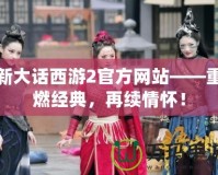新大話西游2官方網(wǎng)站——重燃經(jīng)典，再續(xù)情懷！