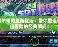 賽爾號(hào)帕里斯復(fù)活：帶你重返宇宙冒險(xiǎn)的經(jīng)典瞬間！