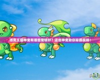 洛克王國神寵有哪些寵物好？這些神寵助你稱霸戰(zhàn)場！
