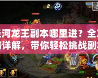 涇河龍王副本哪里進？全攻略詳解，帶你輕松挑戰(zhàn)副本！