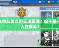 LOL排隊(duì)很久但無法取消？你不是一個(gè)人在戰(zhàn)斗！
