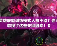 《英雄聯(lián)盟訓練模式人機不動？你可能忽視了這些關鍵因素！》