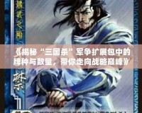 《揭秘“三國殺”軍爭擴(kuò)展包中的牌種與數(shù)量，帶你走向戰(zhàn)略巔峰》