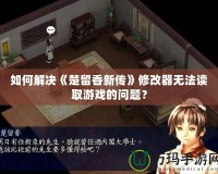 如何解決《楚留香新傳》修改器無法讀取游戲的問題？