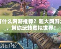 現在有什么網游推薦？超火網游大集合，帶你玩轉虛擬世界！