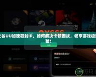 龍之谷UU加速器封IP，如何解決卡頓困擾，暢享游戲極速體驗(yàn)！