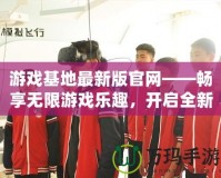 游戲基地最新版官網(wǎng)——暢享無(wú)限游戲樂(lè)趣，開啟全新體驗(yàn)！